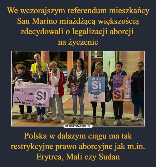We wczorajszym referendum mieszkańcy San Marino miażdżącą większością zdecydowali o legalizacji aborcji 
na życzenie Polska w dalszym ciągu ma tak restrykcyjne prawo aborcyjne jak m.in. Erytrea, Mali czy Sudan