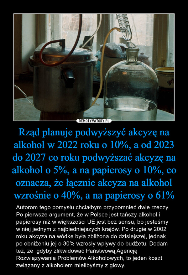 Rząd planuje podwyższyć akcyzę na alkohol w 2022 roku o 10%, a od 2023 do 2027 co roku podwyższać akcyzę na alkohol o 5%, a na papierosy o 10%, co oznacza, że łącznie akcyza na alkohol wzrośnie o 40%, a na papierosy o 61% – Autorom tego pomysłu chciałbym przypomnieć dwie rzeczy. Po pierwsze argument, że w Polsce jest tańszy alkohol i papierosy niż w większości UE jest bez sensu, bo jesteśmy w niej jednym z najbiedniejszych krajów. Po drugie w 2002 roku akcyza na wódkę była zbliżona do dzisiejszej, jednak po obniżeniu jej o 30% wzrosły wpływy do budżetu. Dodam też, że  gdyby zlikwidować Państwową Agencję Rozwiązywania Problemów Alkoholowych, to jeden koszt związany z alkoholem mielibyśmy z głowy. 