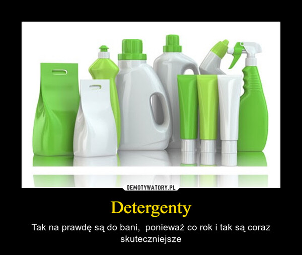 Detergenty – Tak na prawdę są do bani,  ponieważ co rok i tak są coraz skuteczniejsze 