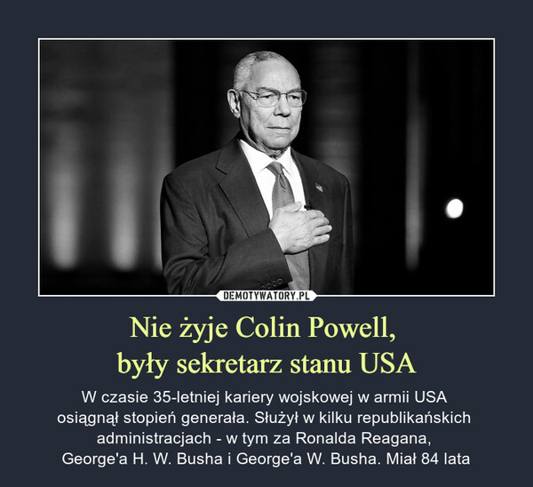 Nie żyje Colin Powell, były sekretarz stanu USA – W czasie 35-letniej kariery wojskowej w armii USA osiągnął stopień generała. Służył w kilku republikańskich administracjach - w tym za Ronalda Reagana, George'a H. W. Busha i George'a W. Busha. Miał 84 lata 