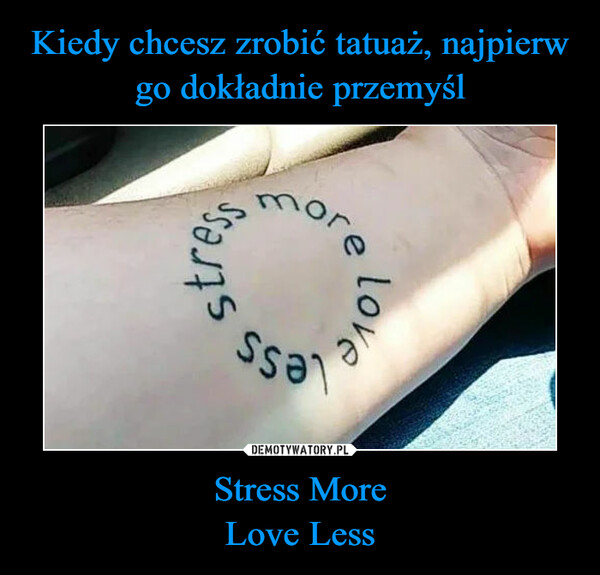 Kiedy chcesz zrobić tatuaż, najpierw go dokładnie przemyśl Stress More
Love Less