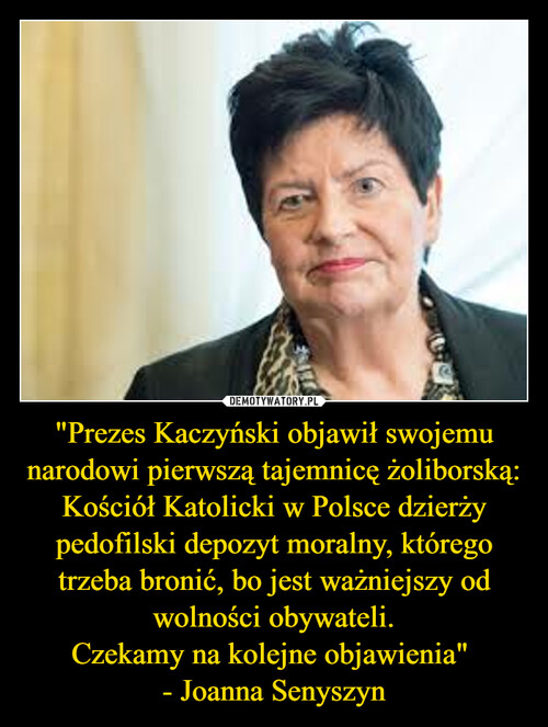 "Prezes Kaczyński objawił swojemu narodowi pierwszą tajemnicę żoliborską:
Kościół Katolicki w Polsce dzierży pedofilski depozyt moralny, którego trzeba bronić, bo jest ważniejszy od wolności obywateli.
Czekamy na kolejne objawienia" 
- Joanna Senyszyn
