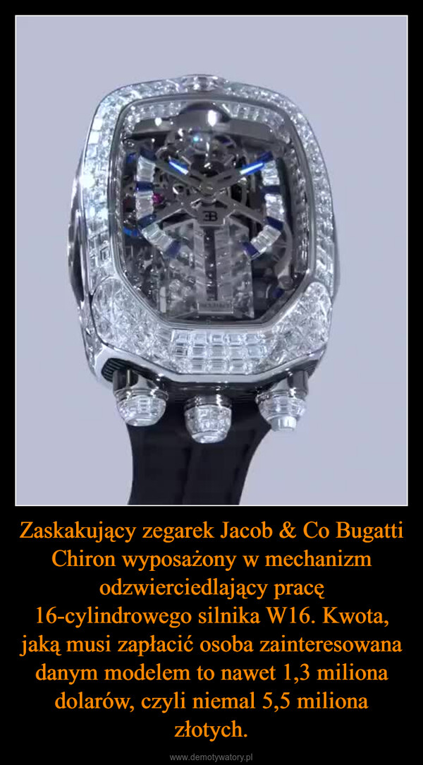 Zaskakujący zegarek Jacob & Co Bugatti Chiron wyposażony w mechanizm odzwierciedlający pracę 16-cylindrowego silnika W16. Kwota, jaką musi zapłacić osoba zainteresowana danym modelem to nawet 1,3 miliona dolarów, czyli niemal 5,5 miliona złotych. –  