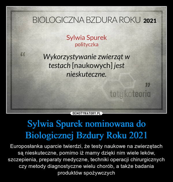 Sylwia Spurek nominowana do Biologicznej Bzdury Roku 2021 – Europosłanka uparcie twierdzi, że testy naukowe na zwierzętach są nieskuteczne, pomimo iż mamy dzięki nim wiele leków, szczepienia, preparaty medyczne, techniki operacji chirurgicznych czy metody diagnostyczne wielu chorób, a także badania produktów spożywczych 