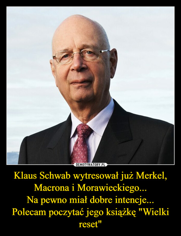 Klaus Schwab wytresował już Merkel, Macrona i Morawieckiego...
Na pewno miał dobre intencje...
Polecam poczytać jego książkę "Wielki reset"