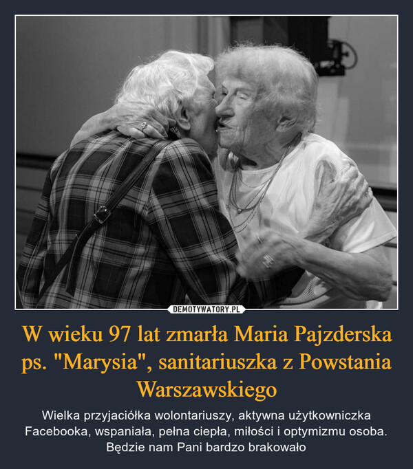 W wieku 97 lat zmarła Maria Pajzderska ps. "Marysia", sanitariuszka z Powstania Warszawskiego – Wielka przyjaciółka wolontariuszy, aktywna użytkowniczka Facebooka, wspaniała, pełna ciepła, miłości i optymizmu osoba.Będzie nam Pani bardzo brakowało 