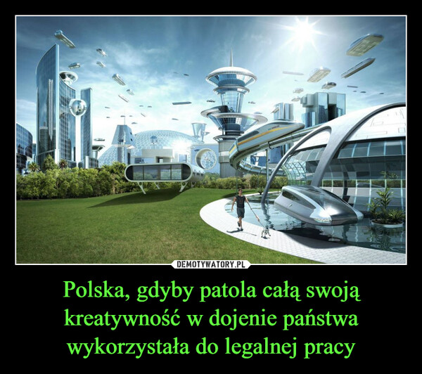 Polska, gdyby patola całą swoją kreatywność w dojenie państwa wykorzystała do legalnej pracy