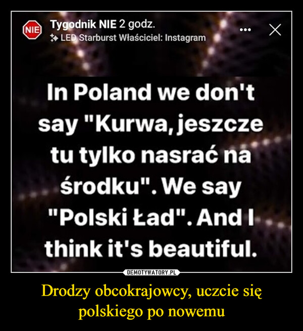 Drodzy obcokrajowcy, uczcie się polskiego po nowemu –  In Poland we don'tsay "Kurwa, jeszczetu tylko nasrać náśrodku". We say"Polski Ład". Andthink it's beautiful.