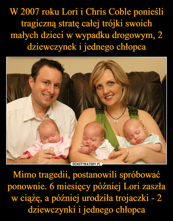 Mimo tragedii, postanowili spróbować ponownie. 6 miesięcy później Lori zaszła w ciążę, a później urodziła trojaczki - 2 dziewczynki i jednego chłopca –  