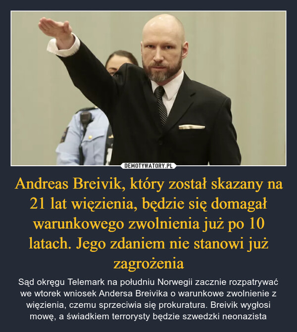 Andreas Breivik, który został skazany na 21 lat więzienia, będzie się domagał warunkowego zwolnienia już po 10 latach. Jego zdaniem nie stanowi już zagrożenia – Sąd okręgu Telemark na południu Norwegii zacznie rozpatrywać we wtorek wniosek Andersa Breivika o warunkowe zwolnienie z więzienia, czemu sprzeciwia się prokuratura. Breivik wygłosi mowę, a świadkiem terrorysty będzie szwedzki neonazista 