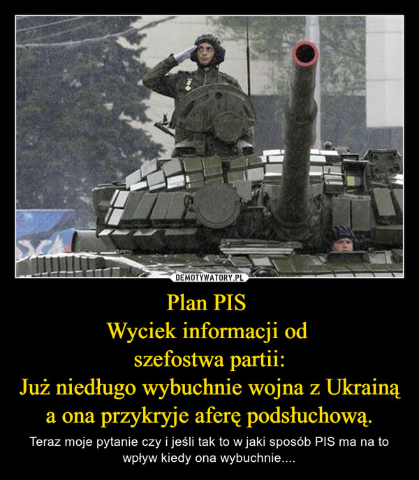 Plan PIS 
Wyciek informacji od 
szefostwa partii:
Już niedługo wybuchnie wojna z Ukrainą a ona przykryje aferę podsłuchową.