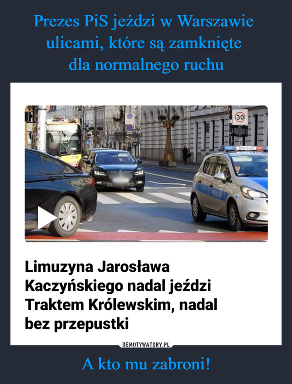 Prezes PiS jeździ w Warszawie 
ulicami, które są zamknięte 
dla normalnego ruchu A kto mu zabroni!