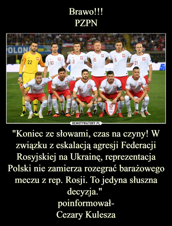 "Koniec ze słowami, czas na czyny! W związku z eskalacją agresji Federacji Rosyjskiej na Ukrainę, reprezentacja Polski nie zamierza rozegrać barażowego meczu z rep. Rosji. To jedyna słuszna decyzja." poinformował-Cezary Kulesza –  