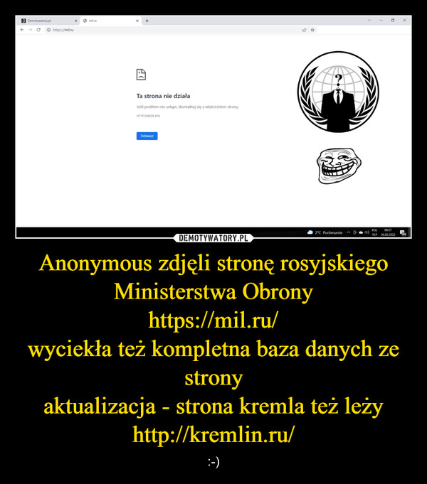 Anonymous zdjęli stronę rosyjskiego Ministerstwa Obronyhttps://mil.ru/wyciekła też kompletna baza danych ze stronyaktualizacja - strona kremla też leżyhttp://kremlin.ru/ – :-) 