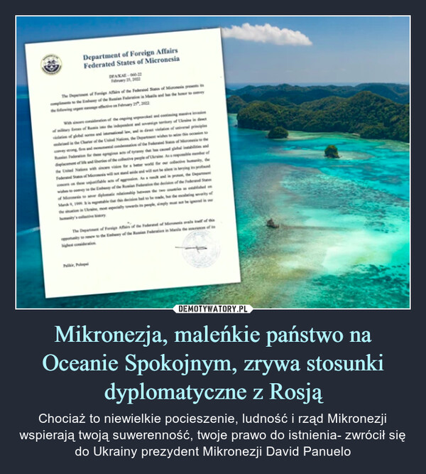 Mikronezja, maleńkie państwo na Oceanie Spokojnym, zrywa stosunki dyplomatyczne z Rosją – Chociaż to niewielkie pocieszenie, ludność i rząd Mikronezji wspierają twoją suwerenność, twoje prawo do istnienia- zwrócił się do Ukrainy prezydent Mikronezji David Panuelo 