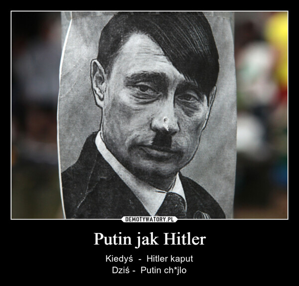 Putin jak Hitler – Kiedyś  -  Hitler kaputDziś -  Putin ch*jlo 
