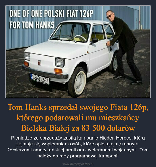 Tom Hanks sprzedał swojego Fiata 126p, którego podarowali mu mieszkańcy Bielska Białej za 83 500 dolarów – Pieniądze ze sprzedaży zasilą kampanię Hidden Heroes, która zajmuje się wspieraniem osób, które opiekują się rannymi żołnierzami amerykańskiej armii oraz weteranami wojennymi. Tom należy do rady programowej kampanii 