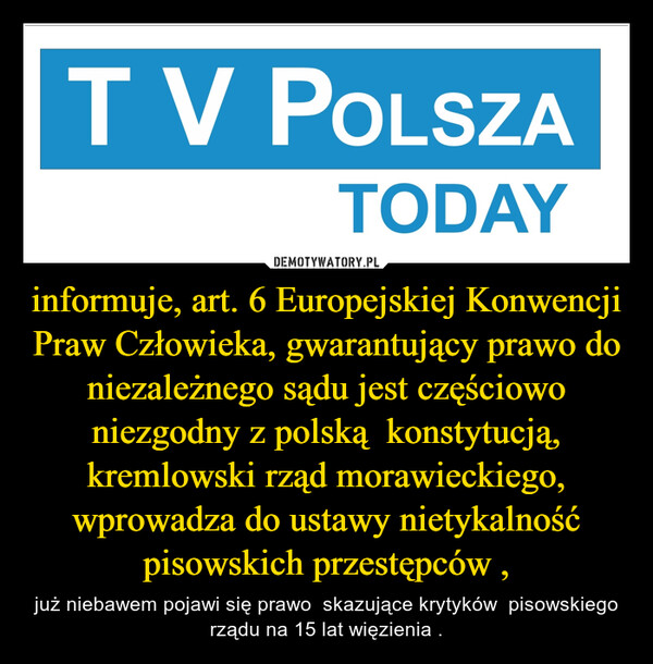 informuje, art. 6 Europejskiej Konwencji Praw Człowieka, gwarantujący prawo do niezależnego sądu jest częściowo niezgodny z polską  konstytucją, kremlowski rząd morawieckiego, wprowadza do ustawy nietykalność pisowskich przestępców , – już niebawem pojawi się prawo  skazujące krytyków  pisowskiego rządu na 15 lat więzienia . 