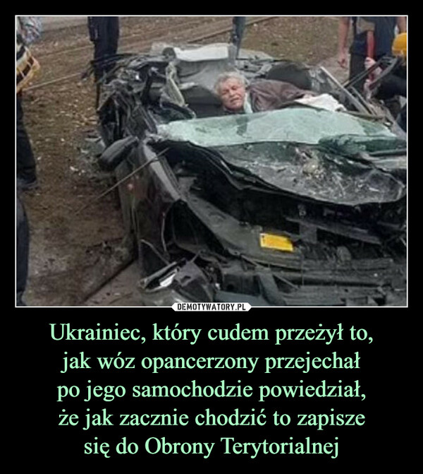 Ukrainiec, który cudem przeżył to,
jak wóz opancerzony przejechał
po jego samochodzie powiedział,
że jak zacznie chodzić to zapisze
się do Obrony Terytorialnej