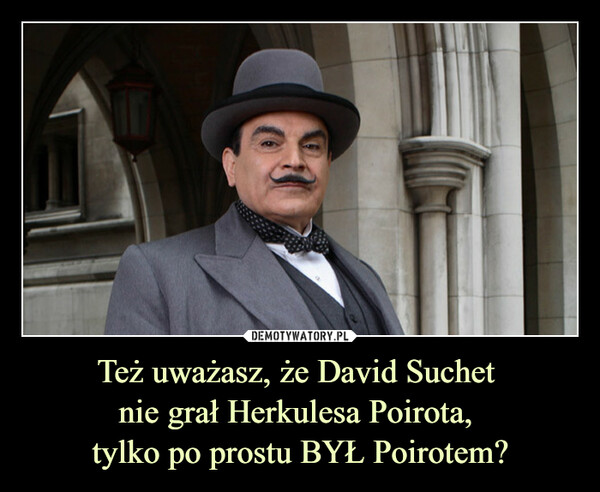 Też uważasz, że David Suchet 
nie grał Herkulesa Poirota, 
tylko po prostu BYŁ Poirotem?