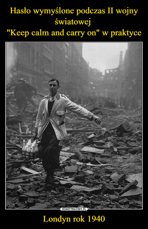 Hasło wymyślone podczas II wojny światowej 
"Keep calm and carry on" w praktyce Londyn rok 1940