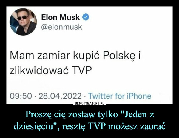 Proszę cię zostaw tylko "Jeden z dziesięciu", resztę TVP możesz zaorać –  Elon Musk O@elonmuskMam zamiar kupić Polskę izlikwidować TVP
