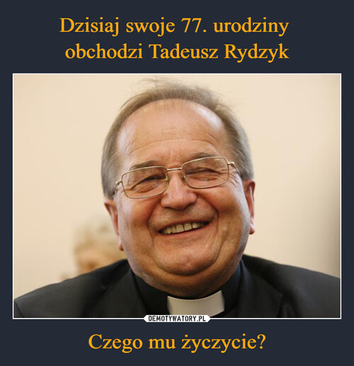 Dzisiaj swoje 77. urodziny 
obchodzi Tadeusz Rydzyk Czego mu życzycie?