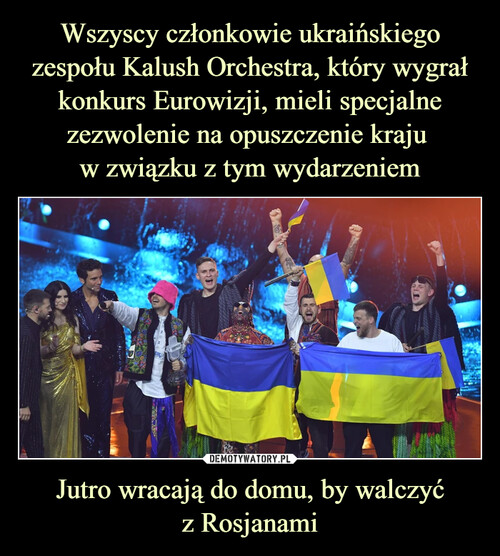 Wszyscy członkowie ukraińskiego zespołu Kalush Orchestra, który wygrał konkurs Eurowizji, mieli specjalne zezwolenie na opuszczenie kraju 
w związku z tym wydarzeniem Jutro wracają do domu, by walczyć
z Rosjanami