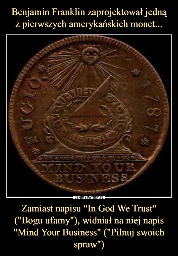 Benjamin Franklin zaprojektował jedną
z pierwszych amerykańskich monet... Zamiast napisu "In God We Trust" ("Bogu ufamy"), widniał na niej napis "Mind Your Business" ("Pilnuj swoich spraw")