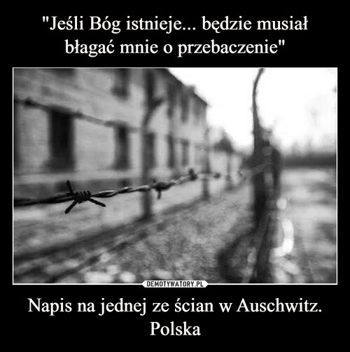 "Jeśli Bóg istnieje... będzie musiał błagać mnie o przebaczenie" Napis na jednej ze ścian w Auschwitz. Polska