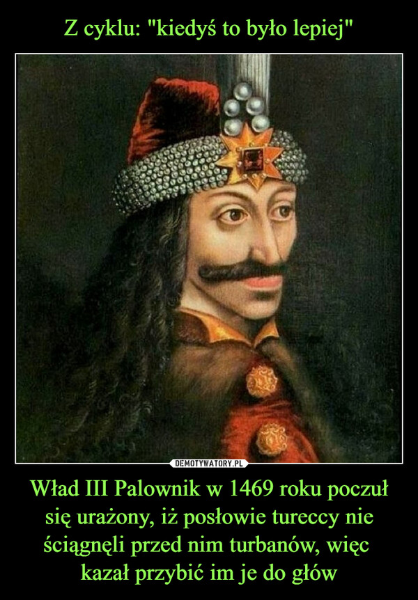 Wład III Palownik w 1469 roku poczuł się urażony, iż posłowie tureccy nie ściągnęli przed nim turbanów, więc kazał przybić im je do głów –  