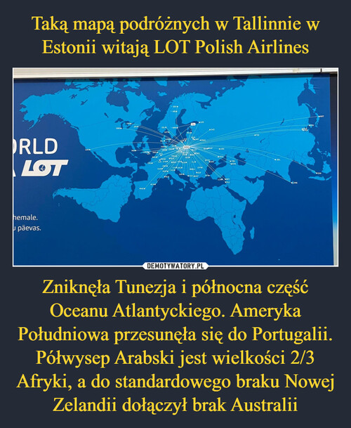 Taką mapą podróżnych w Tallinnie w Estonii witają LOT Polish Airlines Zniknęła Tunezja i północna część Oceanu Atlantyckiego. Ameryka Południowa przesunęła się do Portugalii. Półwysep Arabski jest wielkości 2/3 Afryki, a do standardowego braku Nowej Zelandii dołączył brak Australii