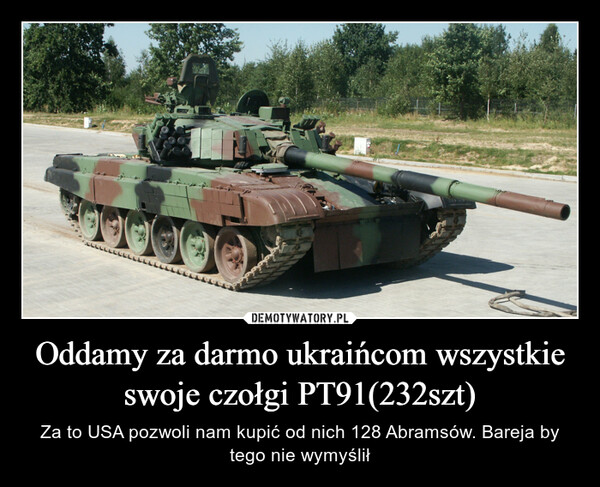 Oddamy za darmo ukraińcom wszystkie swoje czołgi PT91(232szt) – Za to USA pozwoli nam kupić od nich 128 Abramsów. Bareja by tego nie wymyślił 