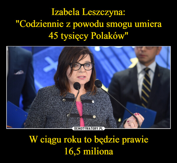 Izabela Leszczyna:
"Codziennie z powodu smogu umiera
45 tysięcy Polaków" W ciągu roku to będzie prawie
16,5 miliona