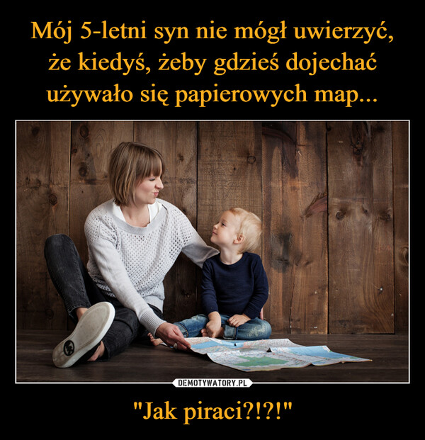 Mój 5-letni syn nie mógł uwierzyć, że kiedyś, żeby gdzieś dojechać używało się papierowych map... "Jak piraci?!?!"
