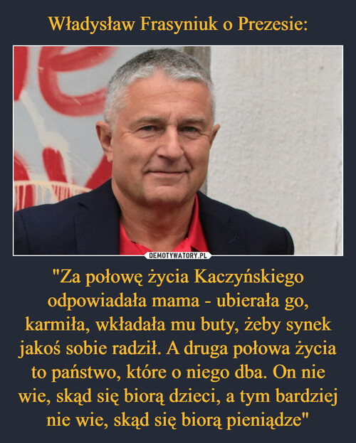 Władysław Frasyniuk o Prezesie: "Za połowę życia Kaczyńskiego odpowiadała mama - ubierała go, karmiła, wkładała mu buty, żeby synek jakoś sobie radził. A druga połowa życia to państwo, które o niego dba. On nie wie, skąd się biorą dzieci, a tym bardziej nie wie, skąd się biorą pieniądze"