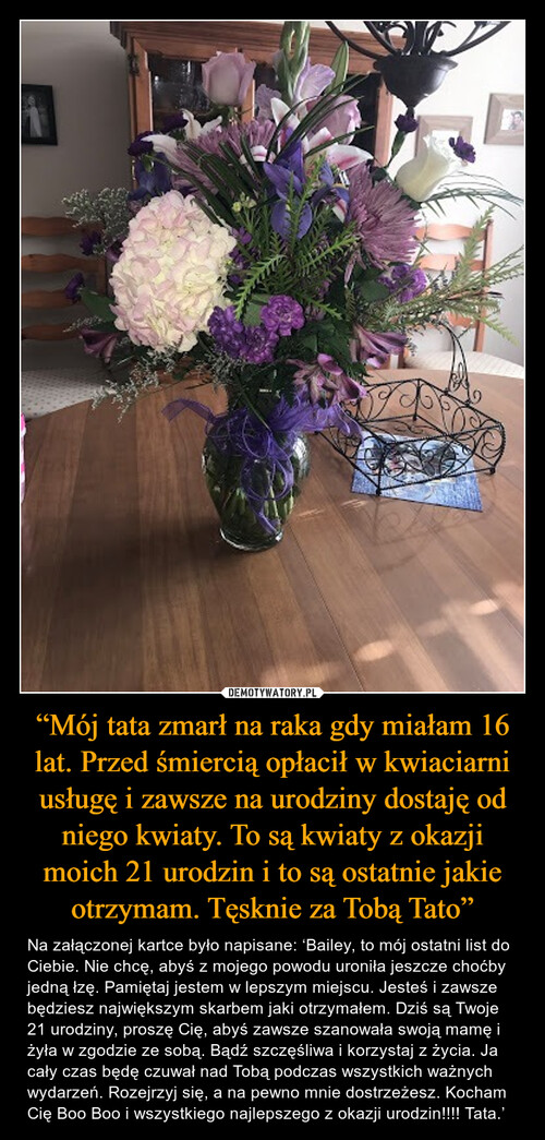 “Mój tata zmarł na raka gdy miałam 16 lat. Przed śmiercią opłacił w kwiaciarni usługę i zawsze na urodziny dostaję od niego kwiaty. To są kwiaty z okazji moich 21 urodzin i to są ostatnie jakie otrzymam. Tęsknie za Tobą Tato”