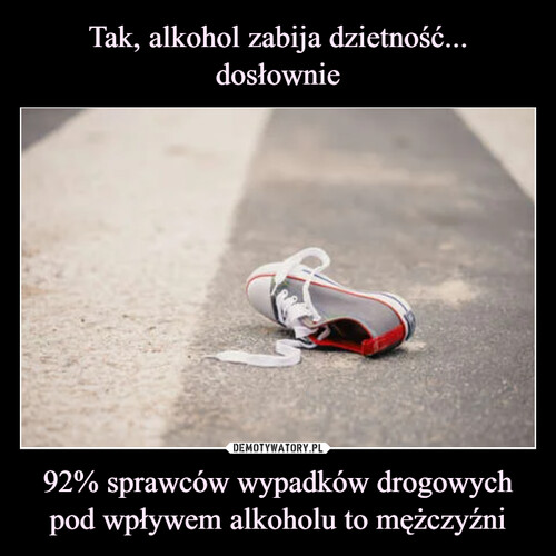 Tak, alkohol zabija dzietność... dosłownie 92% sprawców wypadków drogowych pod wpływem alkoholu to mężczyźni