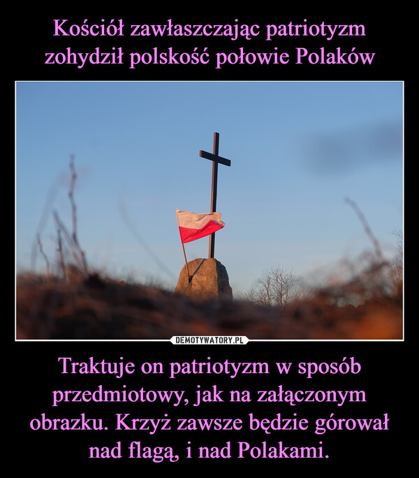Traktuje on patriotyzm w sposób przedmiotowy, jak na załączonym obrazku. Krzyż zawsze będzie górował nad flagą, i nad Polakami. –  