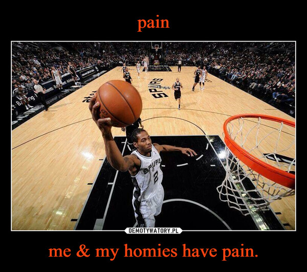 me & my homies have pain. –  