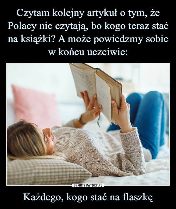 Czytam kolejny artykuł o tym, że Polacy nie czytają, bo kogo teraz stać na książki? A może powiedzmy sobie w końcu uczciwie: Każdego, kogo stać na flaszkę