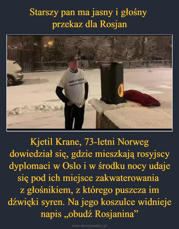 Kjetil Krane, 73-letni Norweg dowiedział się, gdzie mieszkają rosyjscy dyplomaci w Oslo i w środku nocy udaje się pod ich miejsce zakwaterowania z głośnikiem, z którego puszcza im dźwięki syren. Na jego koszulce widnieje napis „obudź Rosjanina” –  
