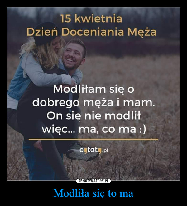 Modliła się to ma –  15 kwietniaDzień Doceniania MężaModliłam się odobrego męża i mam.On się nie modlitwięc... ma, co ma :)cytaty.pl