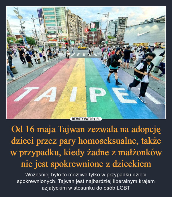 Od 16 maja Tajwan zezwala na adopcję dzieci przez pary homoseksualne, także w przypadku, kiedy żadne z małżonków nie jest spokrewnione z dzieckiem – Wcześniej było to możliwe tylko w przypadku dzieci spokrewnionych. Tajwan jest najbardziej liberalnym krajem azjatyckim w stosunku do osób LGBT inteΤΑΙΡΕAPAR