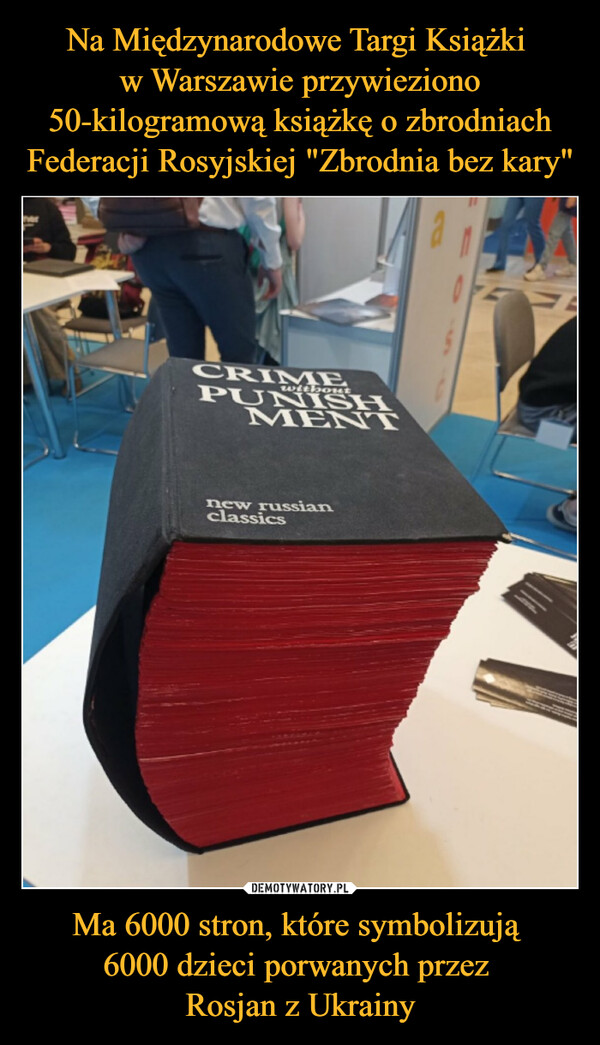 Na Międzynarodowe Targi Książki 
w Warszawie przywieziono 50-kilogramową książkę o zbrodniach Federacji Rosyjskiej "Zbrodnia bez kary" Ma 6000 stron, które symbolizują 
6000 dzieci porwanych przez 
Rosjan z Ukrainy