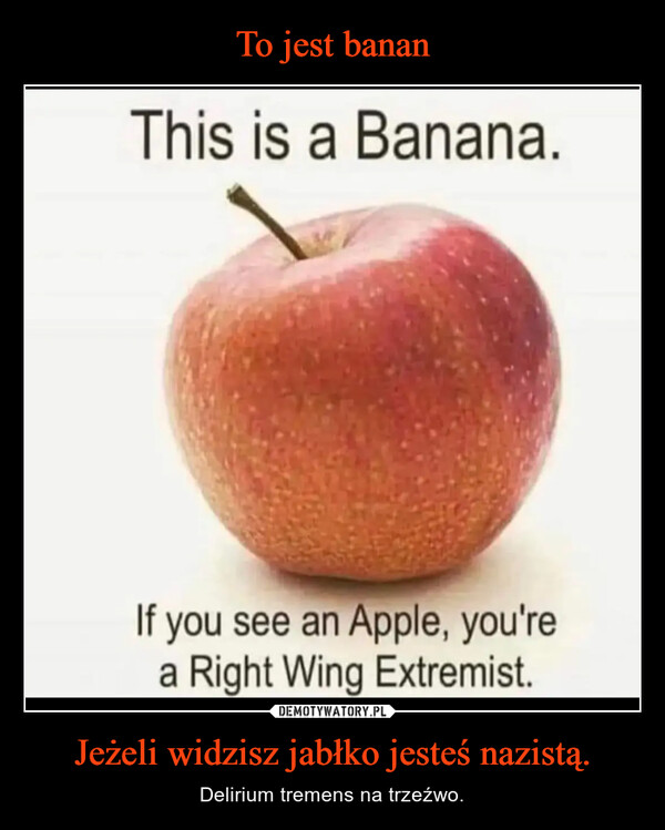 Jeżeli widzisz jabłko jesteś nazistą. – Delirium tremens na trzeźwo. This is a Banana.If you see an Apple, you'rea Right Wing Extremist.