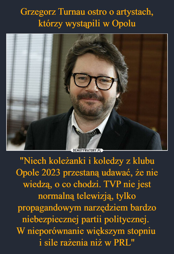 "Niech koleżanki i koledzy z klubu Opole 2023 przestaną udawać, że nie wiedzą, o co chodzi. TVP nie jest normalną telewizją, tylko propagandowym narzędziem bardzo niebezpiecznej partii politycznej. W nieporównanie większym stopniu i sile rażenia niż w PRL" –  