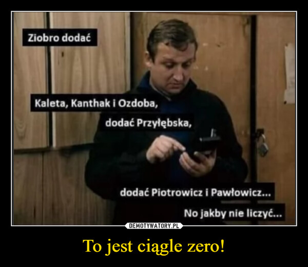 To jest ciągle zero! –  Ziobro dodaćKaleta, Kanthak i Ozdoba,dodać Przyłębska,dodać Piotrowicz i Pawłowicz...No jakby nie liczyć...