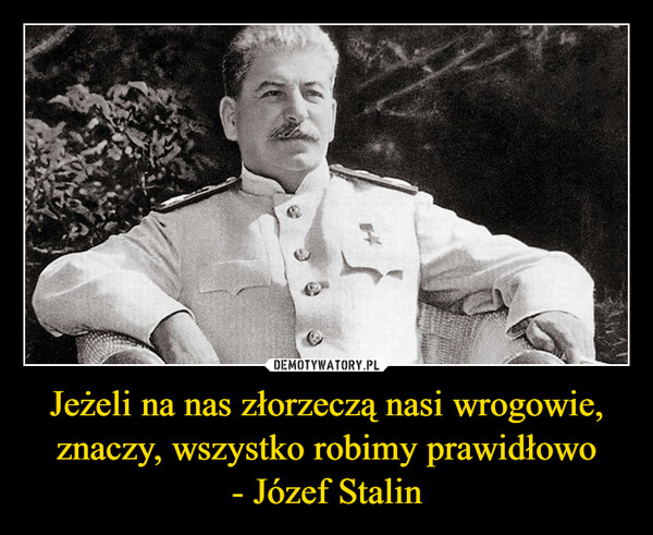Jeżeli na nas złorzeczą nasi wrogowie, znaczy, wszystko robimy prawidłowo- Józef Stalin –  