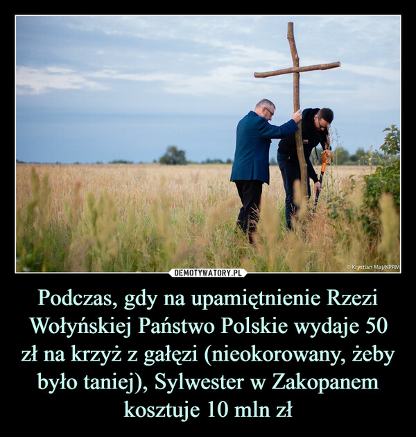Podczas, gdy na upamiętnienie Rzezi Wołyńskiej Państwo Polskie wydaje 50 zł na krzyż z gałęzi (nieokorowany, żeby było taniej), Sylwester w Zakopanem kosztuje 10 mln zł –  +© Krystian Maj/KPRM
